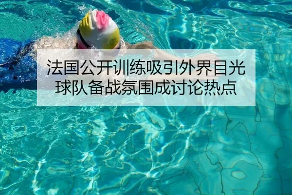 法国公开训练吸引外界目光 球队备战氛围成讨论热点